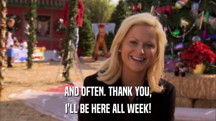 AND OFTEN. THANK YOU, I'LL BE HERE ALL WEEK! 