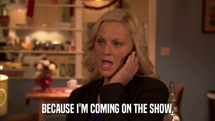 BECAUSE I'M COMING ON THE SHOW.  