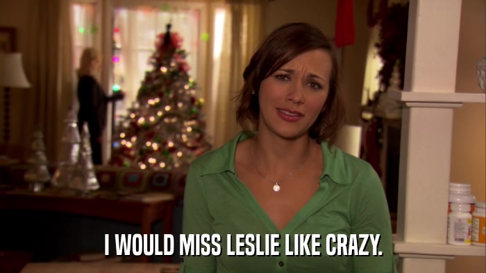 I WOULD MISS LESLIE LIKE CRAZY.  