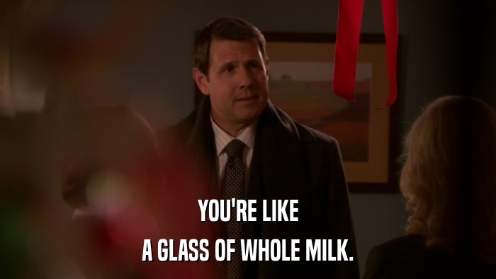YOU'RE LIKE A GLASS OF WHOLE MILK. 