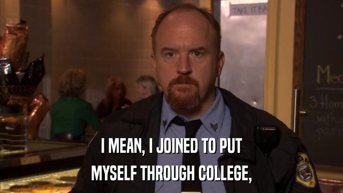 I MEAN, I JOINED TO PUT MYSELF THROUGH COLLEGE, 