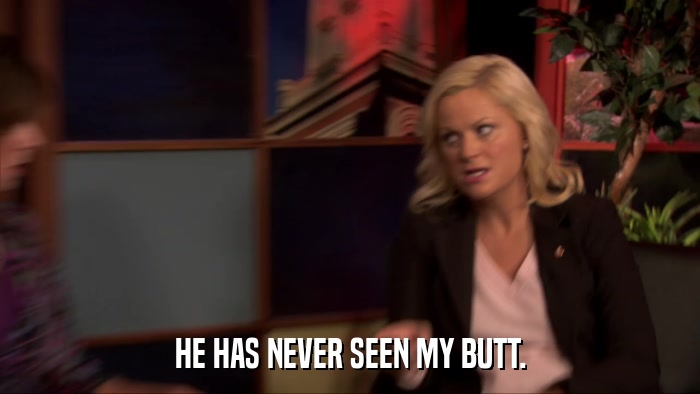 HE HAS NEVER SEEN MY BUTT.  