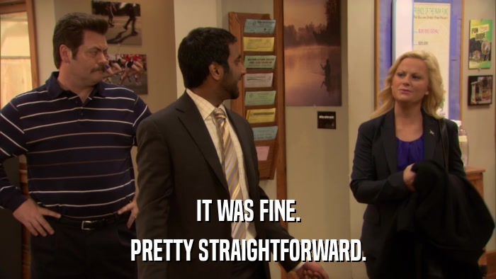 IT WAS FINE. PRETTY STRAIGHTFORWARD. 