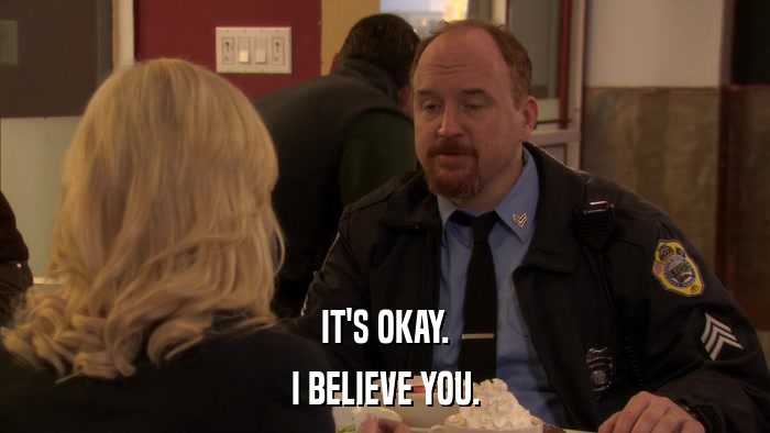 IT'S OKAY. I BELIEVE YOU. 