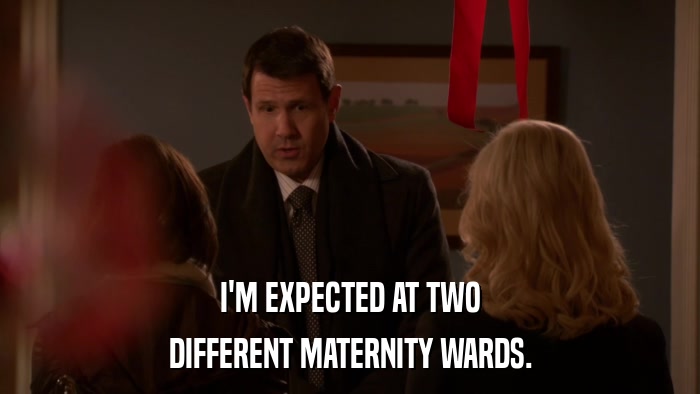 I'M EXPECTED AT TWO DIFFERENT MATERNITY WARDS. 