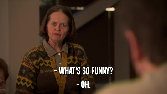 - WHAT'S SO FUNNY? - OH. 