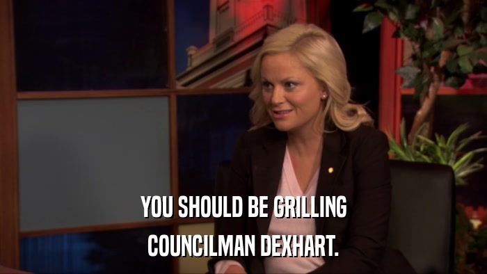 YOU SHOULD BE GRILLING COUNCILMAN DEXHART. 