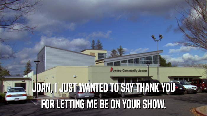 JOAN, I JUST WANTED TO SAY THANK YOU FOR LETTING ME BE ON YOUR SHOW. 