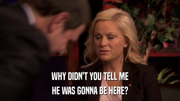 WHY DIDN'T YOU TELL ME HE WAS GONNA BE HERE? 