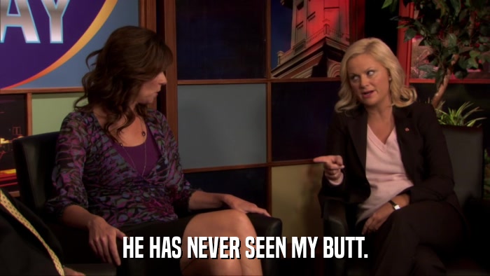 HE HAS NEVER SEEN MY BUTT.  