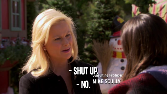 - SHUT UP. - NO. 
