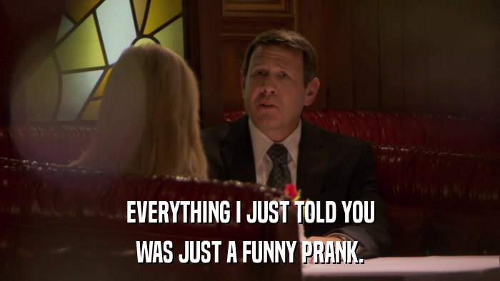 EVERYTHING I JUST TOLD YOU WAS JUST A FUNNY PRANK. 