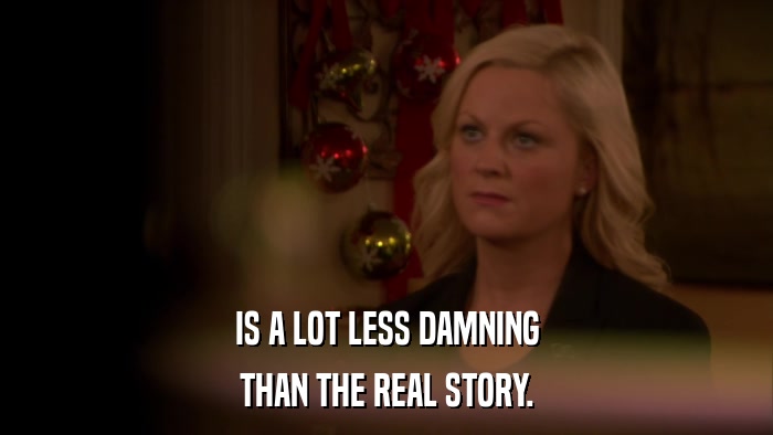 IS A LOT LESS DAMNING THAN THE REAL STORY. 