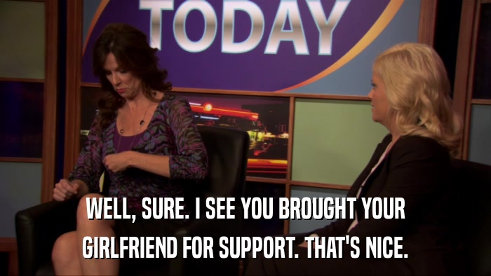WELL, SURE. I SEE YOU BROUGHT YOUR GIRLFRIEND FOR SUPPORT. THAT'S NICE. 