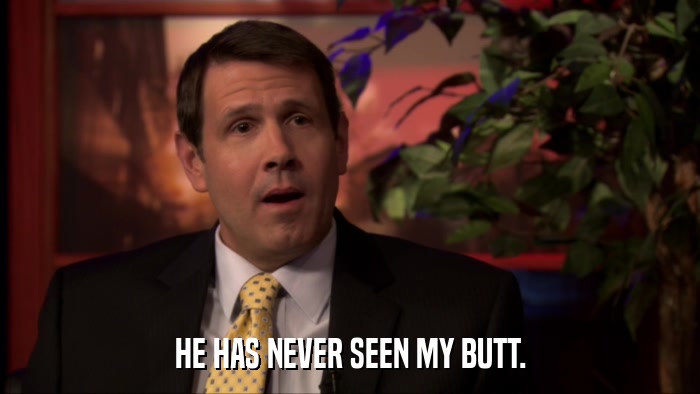 HE HAS NEVER SEEN MY BUTT.  