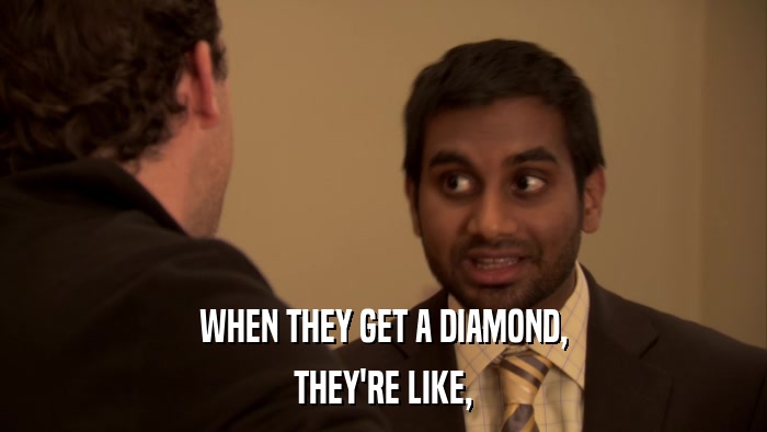 WHEN THEY GET A DIAMOND, THEY'RE LIKE, 