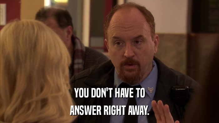 YOU DON'T HAVE TO ANSWER RIGHT AWAY. 