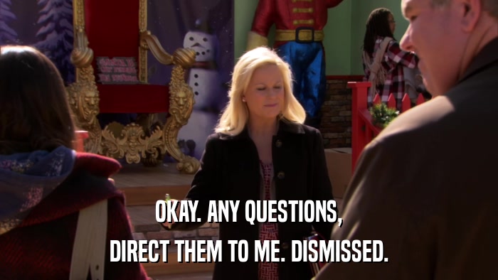 OKAY. ANY QUESTIONS, DIRECT THEM TO ME. DISMISSED. 