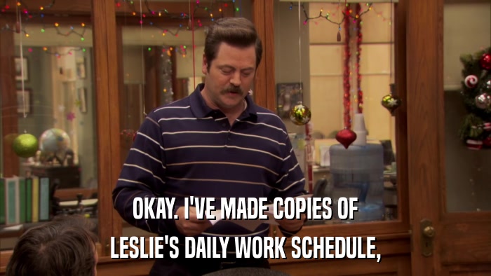 OKAY. I'VE MADE COPIES OF LESLIE'S DAILY WORK SCHEDULE, 