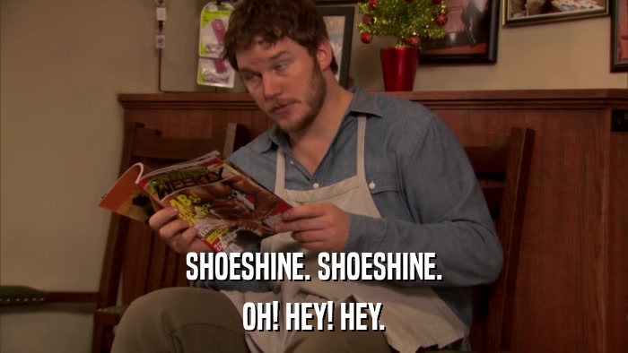 SHOESHINE. SHOESHINE. OH! HEY! HEY. 