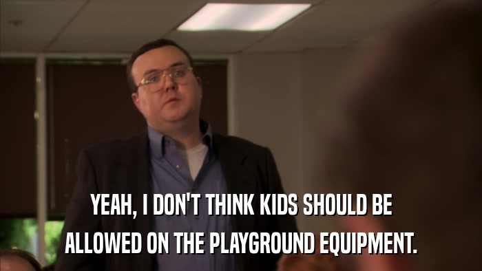YEAH, I DON'T THINK KIDS SHOULD BE ALLOWED ON THE PLAYGROUND EQUIPMENT. 