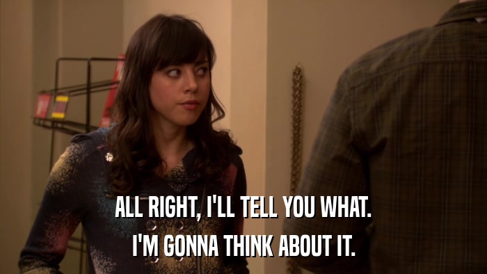ALL RIGHT, I'LL TELL YOU WHAT. I'M GONNA THINK ABOUT IT. 