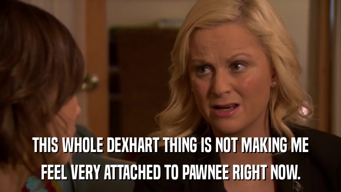 THIS WHOLE DEXHART THING IS NOT MAKING ME FEEL VERY ATTACHED TO PAWNEE RIGHT NOW. 