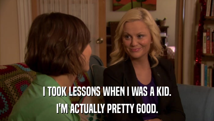I TOOK LESSONS WHEN I WAS A KID. I'M ACTUALLY PRETTY GOOD. 