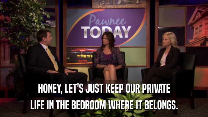 HONEY, LET'S JUST KEEP OUR PRIVATE LIFE IN THE BEDROOM WHERE IT BELONGS. 