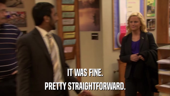IT WAS FINE. PRETTY STRAIGHTFORWARD. 
