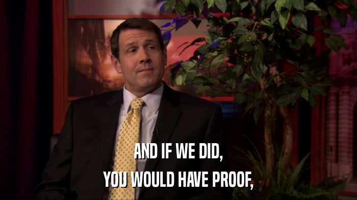AND IF WE DID, YOU WOULD HAVE PROOF, 