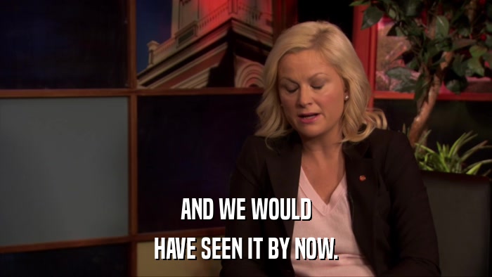 AND WE WOULD HAVE SEEN IT BY NOW. 