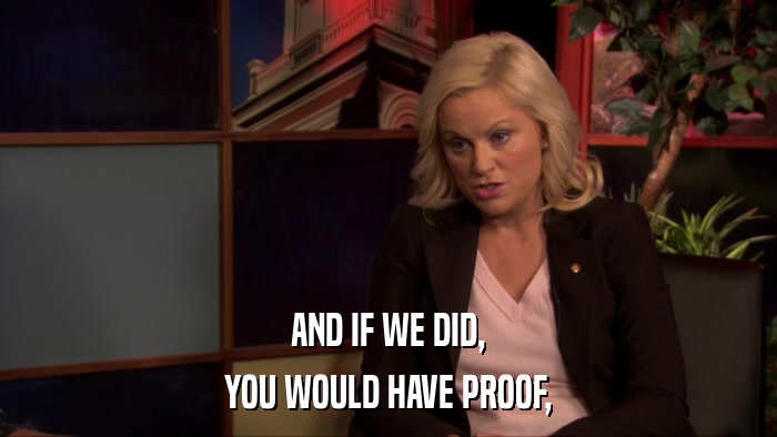AND IF WE DID, YOU WOULD HAVE PROOF, 