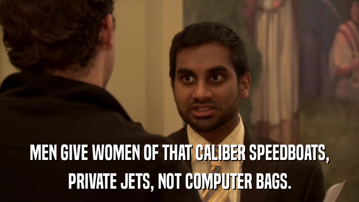 MEN GIVE WOMEN OF THAT CALIBER SPEEDBOATS, PRIVATE JETS, NOT COMPUTER BAGS. 
