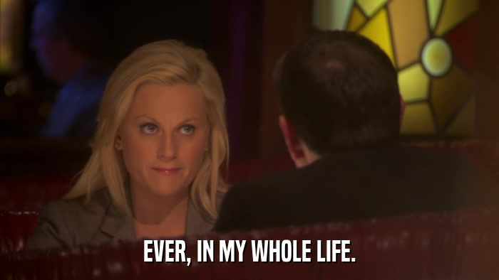 EVER, IN MY WHOLE LIFE.  
