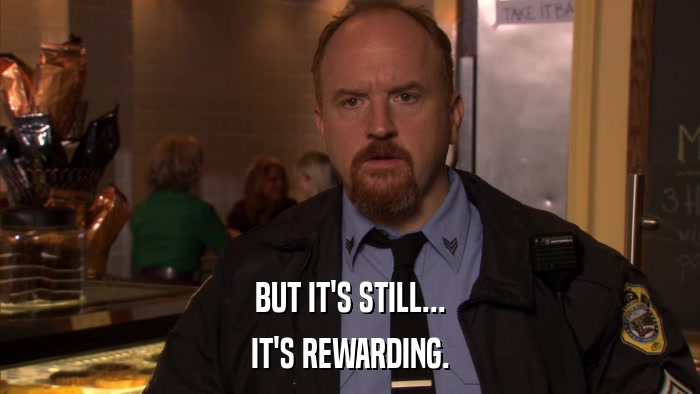 BUT IT'S STILL... IT'S REWARDING. 