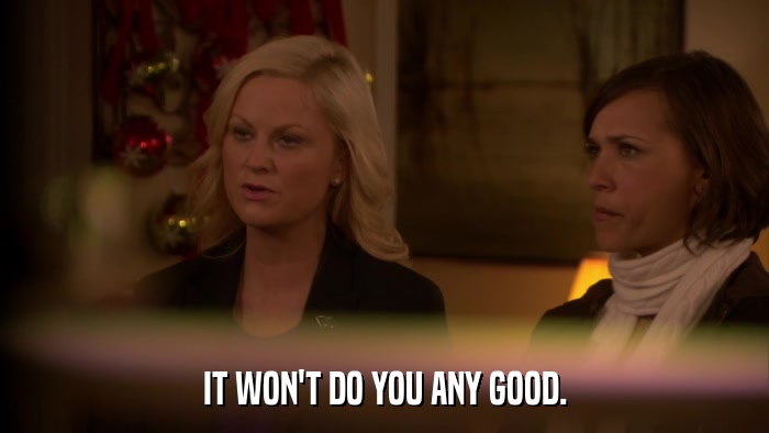 IT WON'T DO YOU ANY GOOD.  