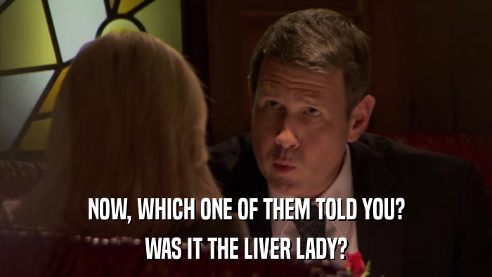 NOW, WHICH ONE OF THEM TOLD YOU? WAS IT THE LIVER LADY? 
