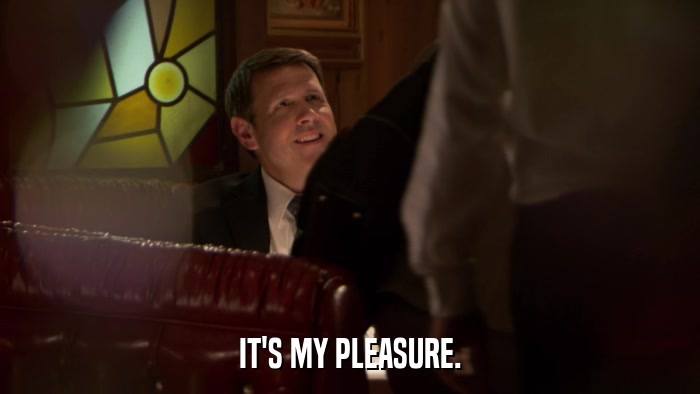 IT'S MY PLEASURE.  