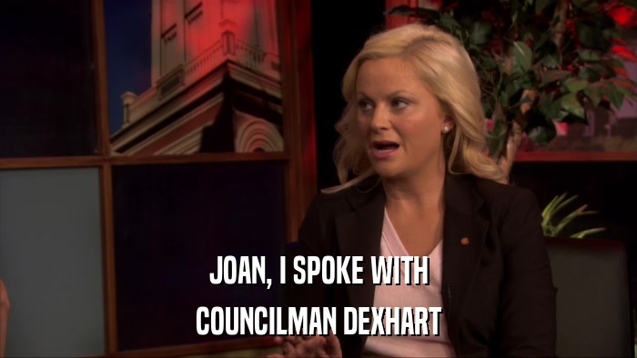JOAN, I SPOKE WITH COUNCILMAN DEXHART 