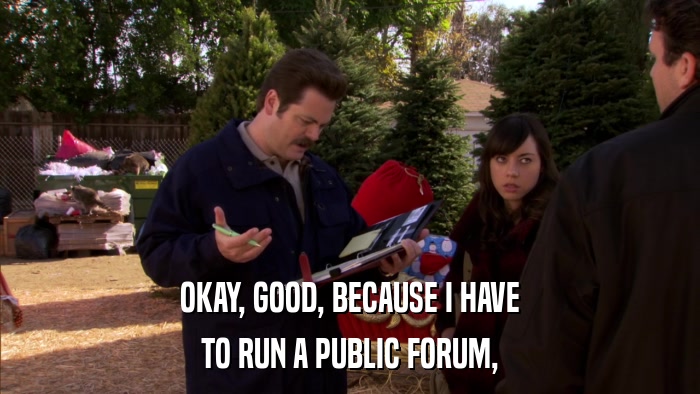OKAY, GOOD, BECAUSE I HAVE TO RUN A PUBLIC FORUM, 