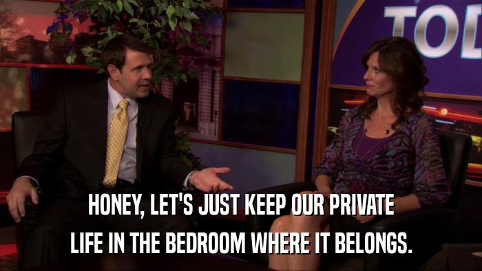 HONEY, LET'S JUST KEEP OUR PRIVATE LIFE IN THE BEDROOM WHERE IT BELONGS. 