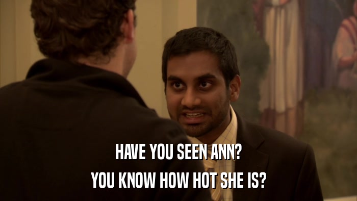 HAVE YOU SEEN ANN? YOU KNOW HOW HOT SHE IS? 