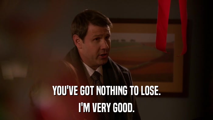 YOU'VE GOT NOTHING TO LOSE. I'M VERY GOOD. 