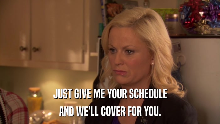 JUST GIVE ME YOUR SCHEDULE AND WE'LL COVER FOR YOU. 