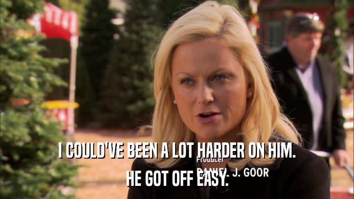 I COULD'VE BEEN A LOT HARDER ON HIM. HE GOT OFF EASY. 