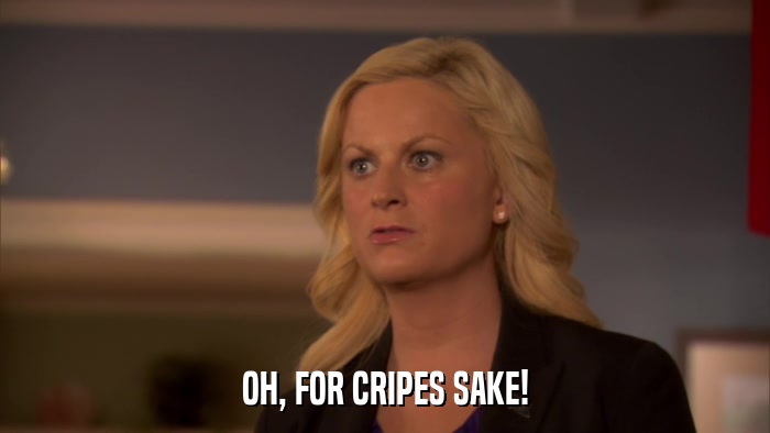 OH, FOR CRIPES SAKE!  