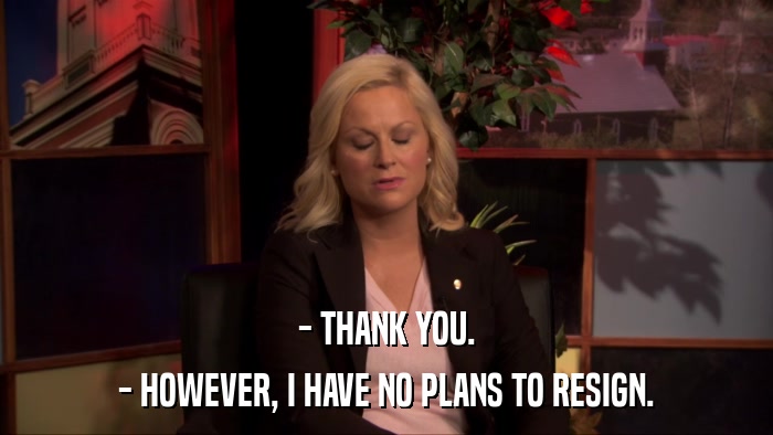 - THANK YOU. - HOWEVER, I HAVE NO PLANS TO RESIGN. 
