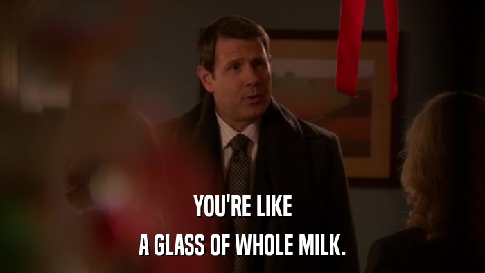 YOU'RE LIKE A GLASS OF WHOLE MILK. 