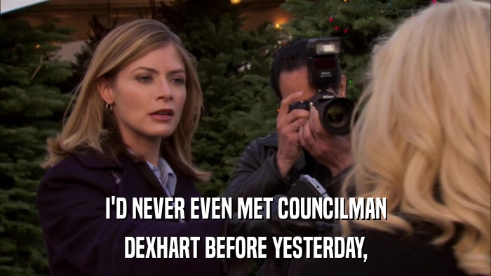 I'D NEVER EVEN MET COUNCILMAN DEXHART BEFORE YESTERDAY, 